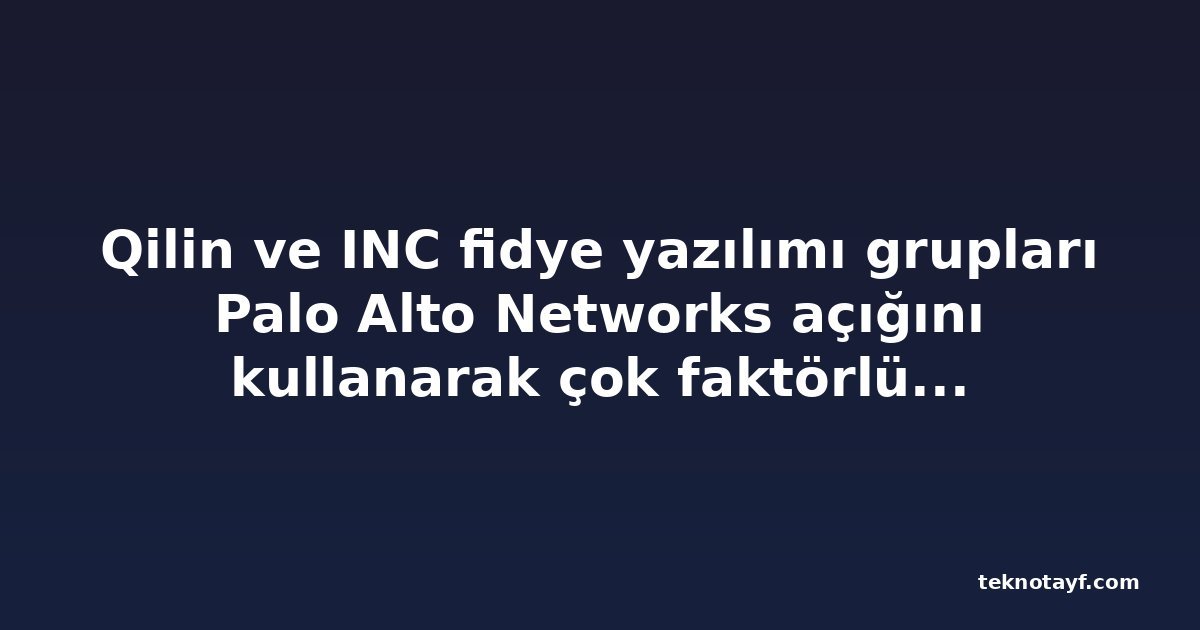 Qilin ve INC fidye yazılımı grupları Palo Alto Networks açığını kullanarak çok faktörlü kimlik doğrulamayı atlıyor