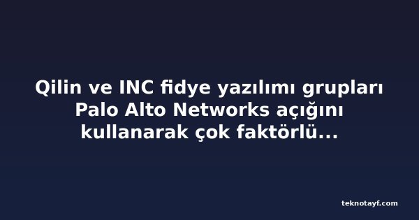 Qilin ve INC fidye yazılımı grupları Palo Alto Networks açığını kullanarak çok faktörlü kimlik doğrulamayı atlıyor