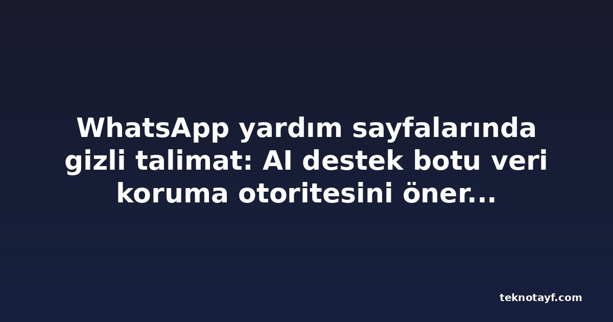 WhatsApp yardım sayfalarında gizli talimat: AI destek botu veri koruma otoritesini önermesin