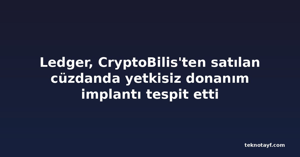 Ledger, CryptoBilis'ten satılan cüzdanda yetkisiz donanım implantı tespit etti