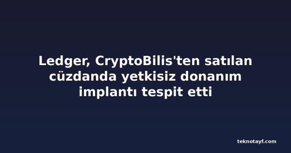 Ledger, CryptoBilis'ten satılan cüzdanda yetkisiz donanım implantı tespit etti