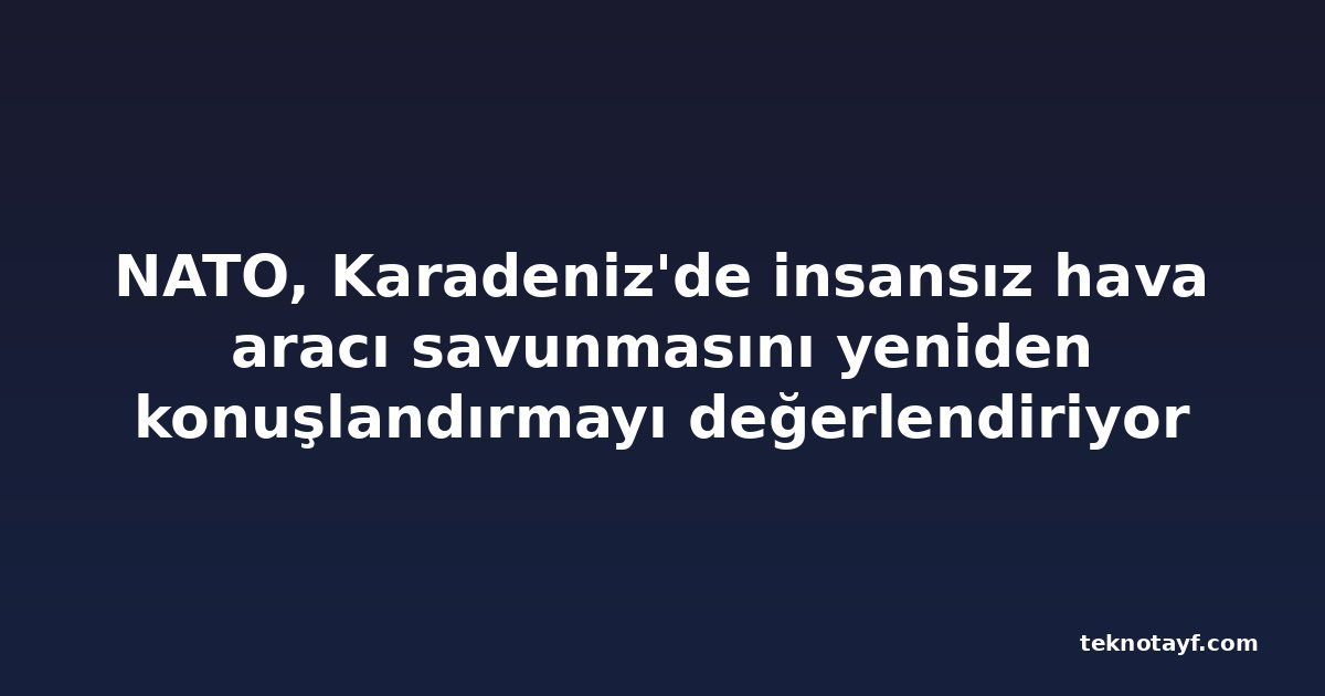 NATO, Karadeniz'de insansız hava aracı savunmasını yeniden konuşlandırmayı değerlendiriyor