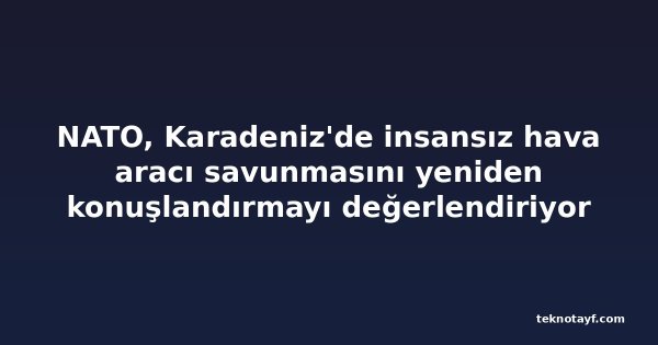 NATO, Karadeniz'de insansız hava aracı savunmasını yeniden konuşlandırmayı değerlendiriyor