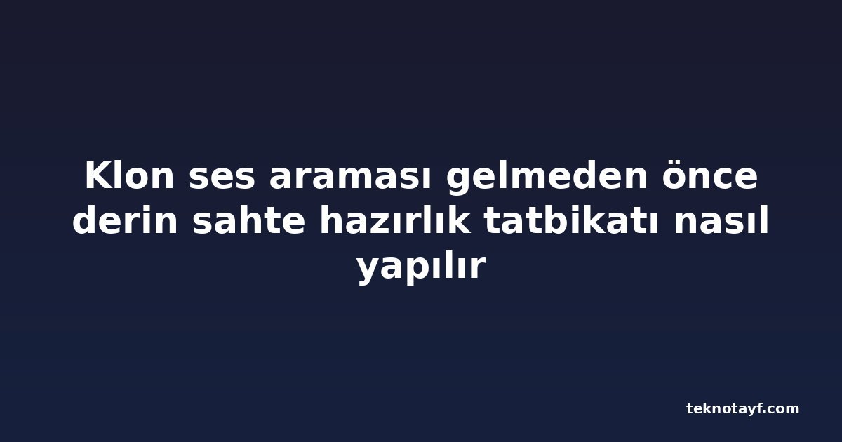 Klon ses araması gelmeden önce derin sahte hazırlık tatbikatı nasıl yapılır