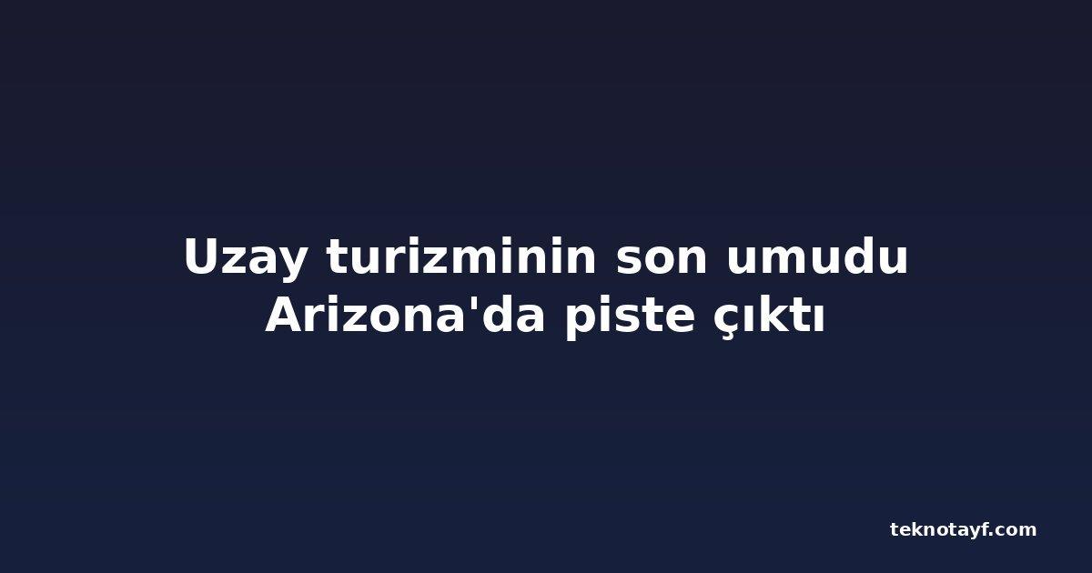 Uzay turizminin son umudu Arizona'da piste çıktı