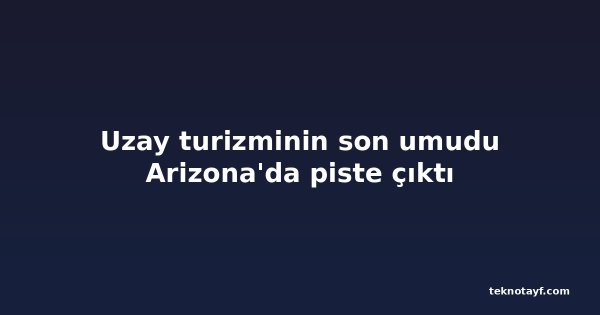 Uzay turizminin son umudu Arizona'da piste çıktı
