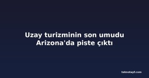 Uzay turizminin son umudu Arizona'da piste çıktı
