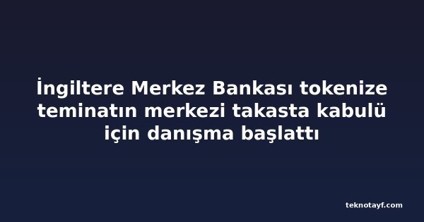 İngiltere Merkez Bankası tokenize teminatın merkezi takasta kabulü için danışma başlattı