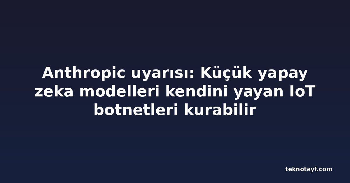 Anthropic uyarısı: Küçük yapay zeka modelleri kendini yayan IoT botnetleri kurabilir