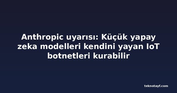 Anthropic uyarısı: Küçük yapay zeka modelleri kendini yayan IoT botnetleri kurabilir