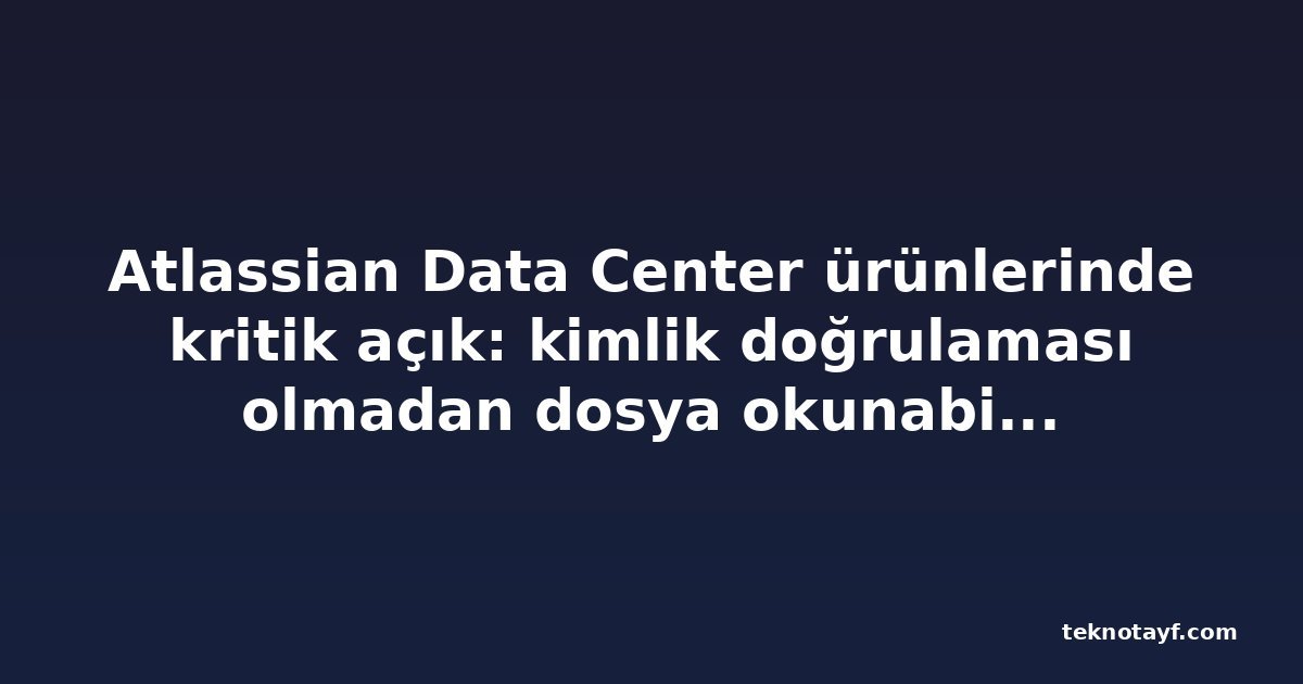 Atlassian Data Center ürünlerinde kritik açık: kimlik doğrulaması olmadan dosya okunabiliyor