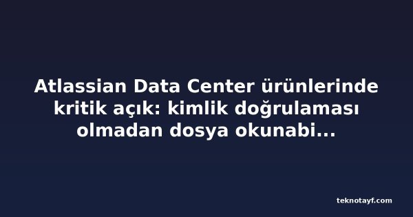 Atlassian Data Center ürünlerinde kritik açık: kimlik doğrulaması olmadan dosya okunabiliyor