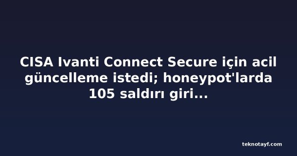 CISA Ivanti Connect Secure için acil güncelleme istedi; honeypot'larda 105 saldırı girişimi görüldü