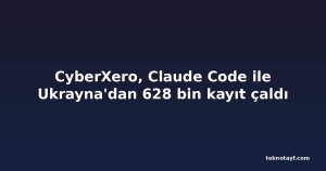 CyberXero, Claude Code ile Ukrayna'dan 628 bin kayıt çaldı