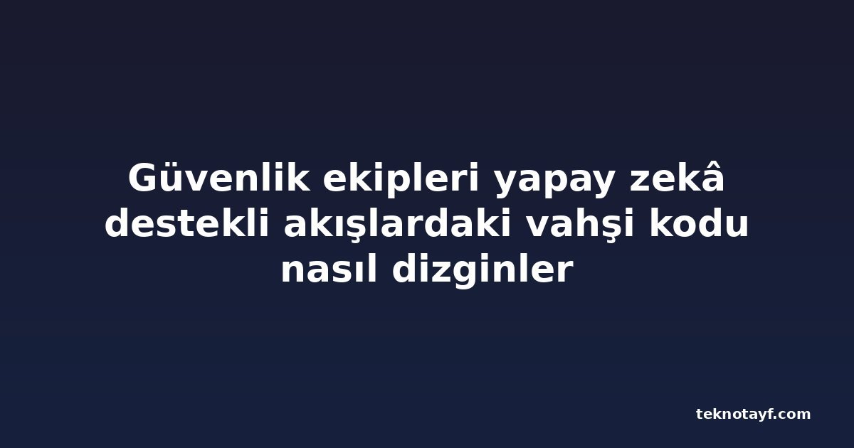 Güvenlik ekipleri yapay zekâ destekli akışlardaki vahşi kodu nasıl dizginler