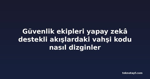Güvenlik ekipleri yapay zekâ destekli akışlardaki vahşi kodu nasıl dizginler