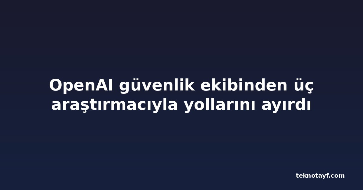 OpenAI güvenlik ekibinden üç araştırmacıyla yollarını ayırdı