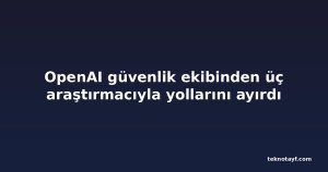 OpenAI güvenlik ekibinden üç araştırmacıyla yollarını ayırdı