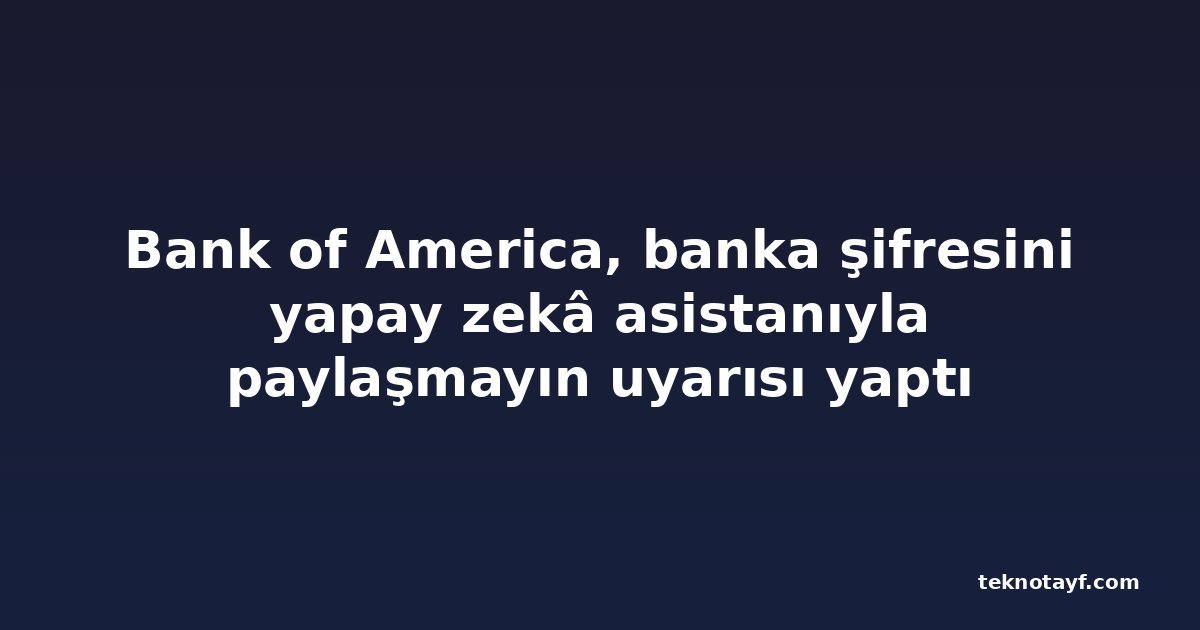 Bank of America, banka şifresini yapay zekâ asistanıyla paylaşmayın uyarısı yaptı