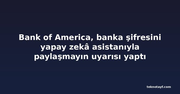 Bank of America, banka şifresini yapay zekâ asistanıyla paylaşmayın uyarısı yaptı