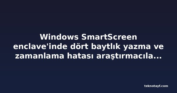 Windows SmartScreen enclave'inde dört baytlık yazma ve zamanlama hatası araştırmacıların kod çalıştırmasına yol açtı
