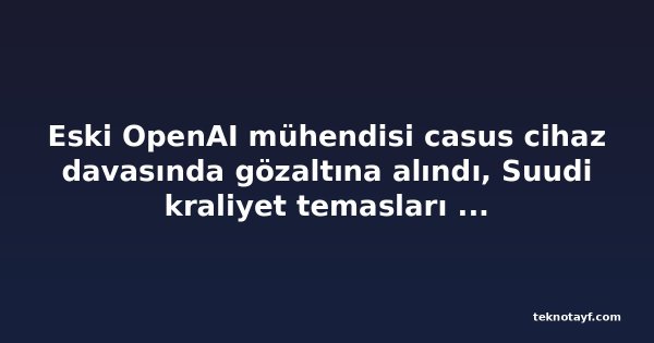Eski OpenAI mühendisi casus cihaz davasında gözaltına alındı, Suudi kraliyet temasları ortaya çıktı