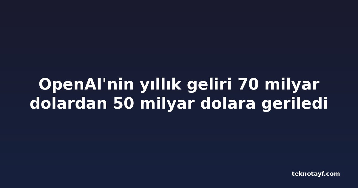 OpenAI'nin yıllık geliri 70 milyar dolardan 50 milyar dolara geriledi