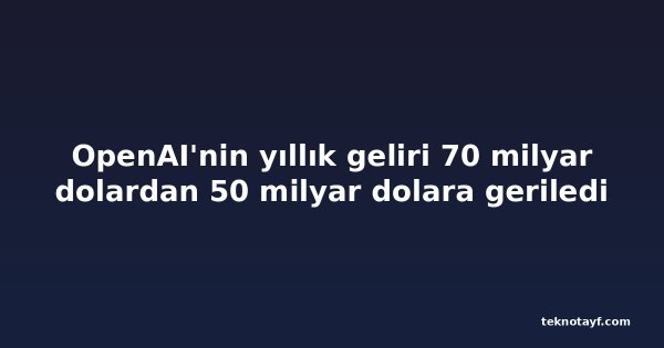 OpenAI'nin yıllık geliri 70 milyar dolardan 50 milyar dolara geriledi