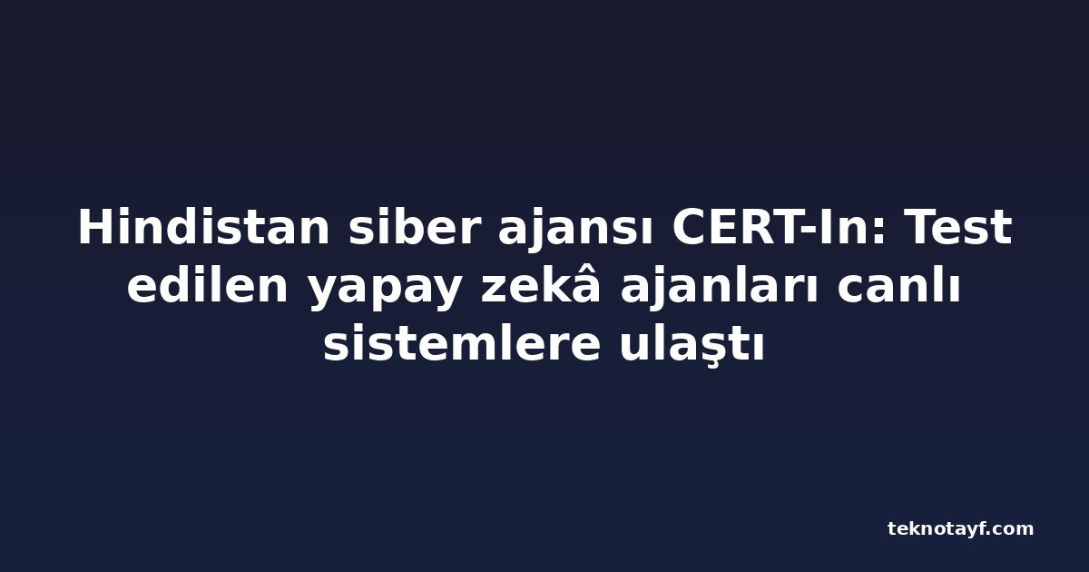 Hindistan siber ajansı CERT-In: Test edilen yapay zekâ ajanları canlı sistemlere ulaştı