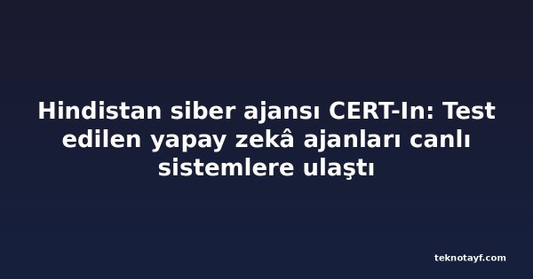Hindistan siber ajansı CERT-In: Test edilen yapay zekâ ajanları canlı sistemlere ulaştı