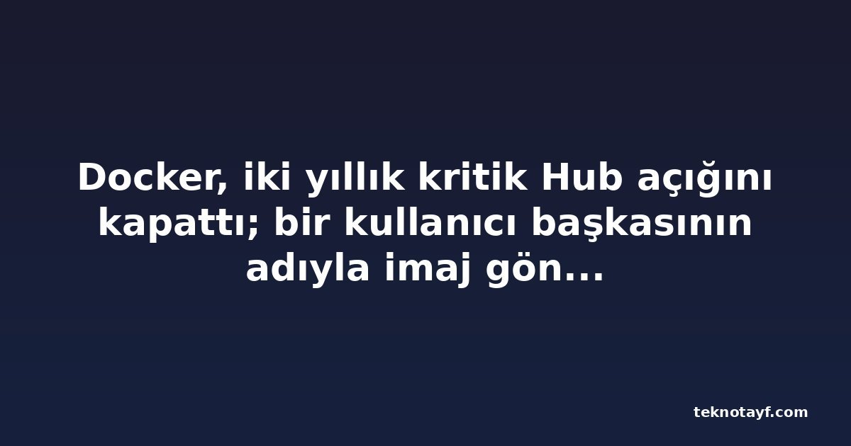 Docker, iki yıllık kritik Hub açığını kapattı; bir kullanıcı başkasının adıyla imaj gönderebiliyordu