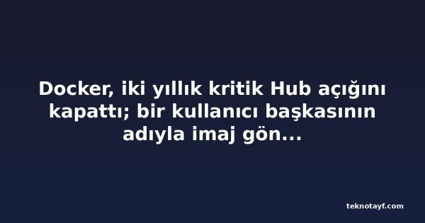 Docker, iki yıllık kritik Hub açığını kapattı; bir kullanıcı başkasının adıyla imaj gönderebiliyordu