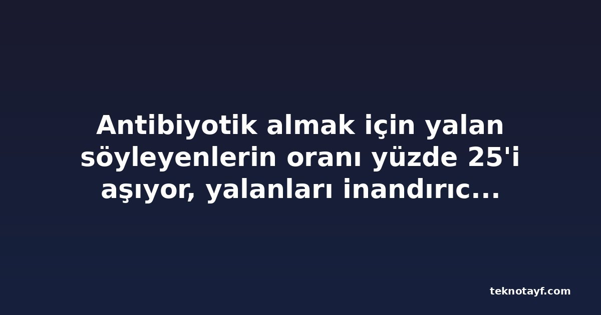 Antibiyotik almak için yalan söyleyenlerin oranı yüzde 25'i aşıyor, yalanları inandırıcı değil