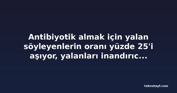 Antibiyotik almak için yalan söyleyenlerin oranı yüzde 25'i aşıyor, yalanları inandırıcı değil