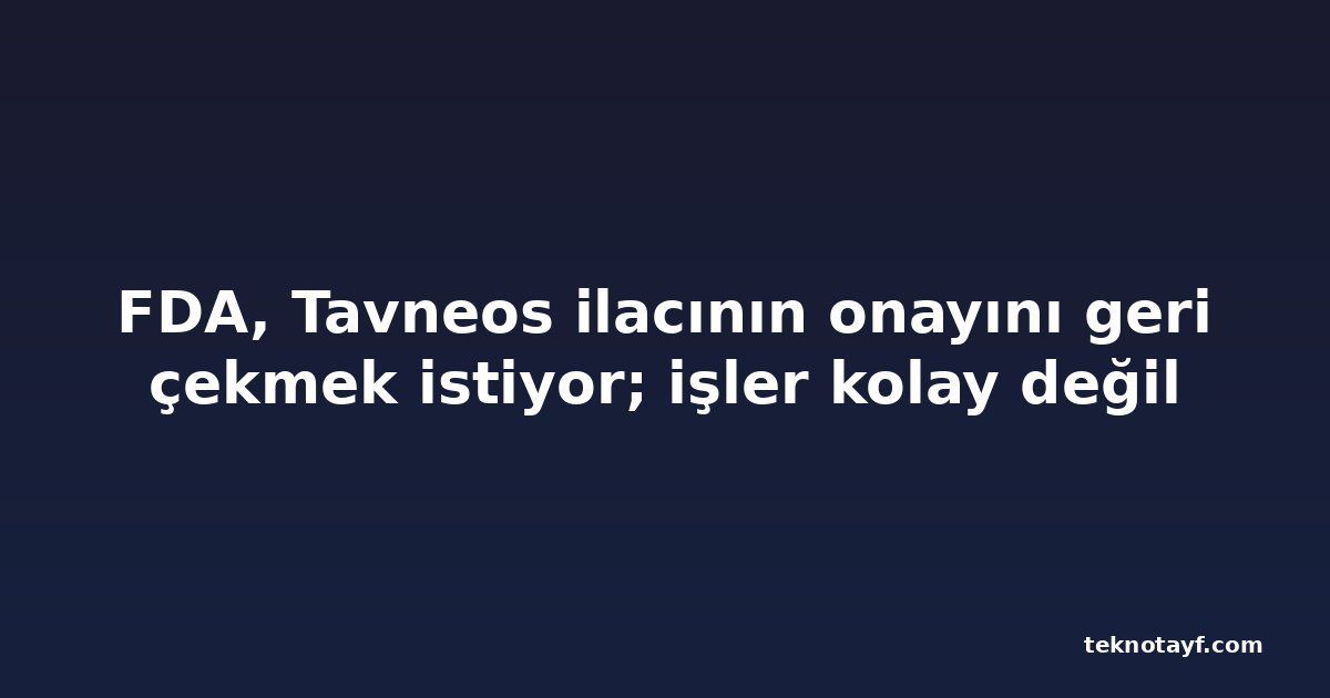 FDA, Tavneos ilacının onayını geri çekmek istiyor; işler kolay değil