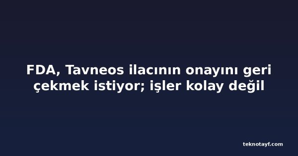 FDA, Tavneos ilacının onayını geri çekmek istiyor; işler kolay değil