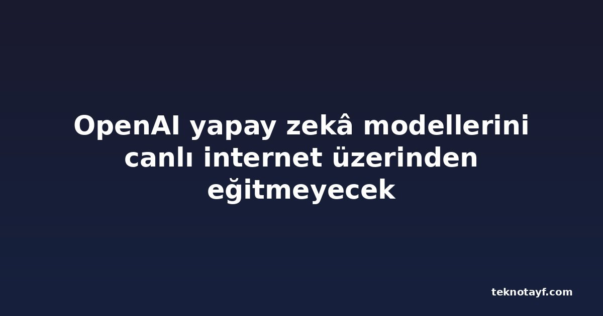 OpenAI yapay zekâ modellerini canlı internet üzerinden eğitmeyecek