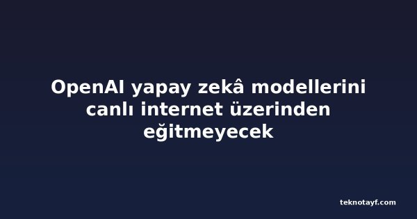 OpenAI yapay zekâ modellerini canlı internet üzerinden eğitmeyecek