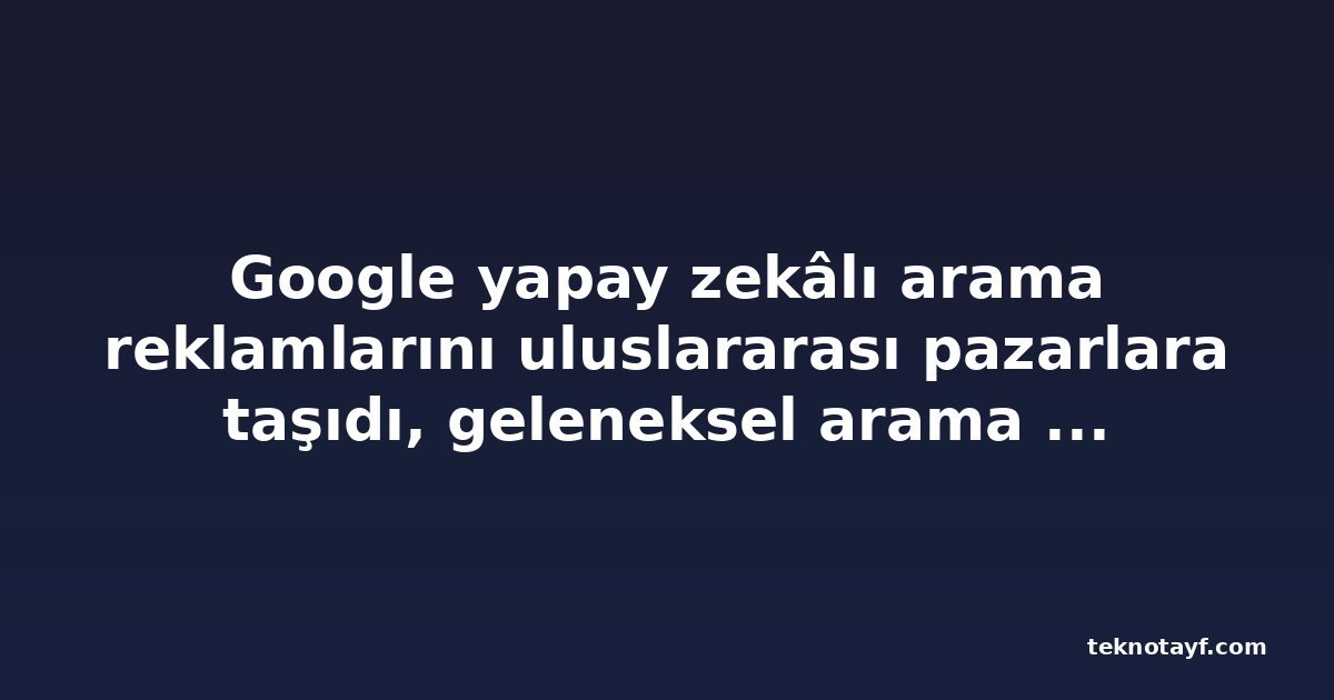 Google yapay zekâlı arama reklamlarını uluslararası pazarlara taşıdı, geleneksel arama reklam büyümesi yavaşladı