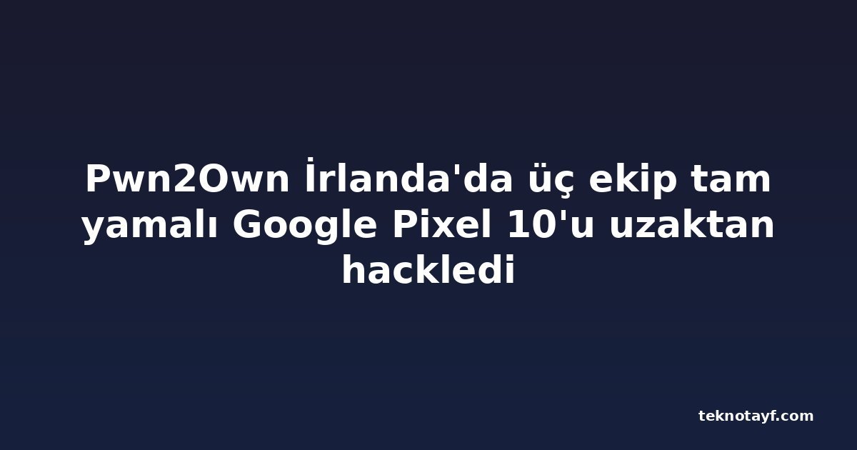 Pwn2Own İrlanda'da üç ekip tam yamalı Google Pixel 10'u uzaktan hackledi