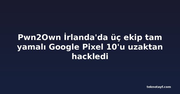 Pwn2Own İrlanda'da üç ekip tam yamalı Google Pixel 10'u uzaktan hackledi