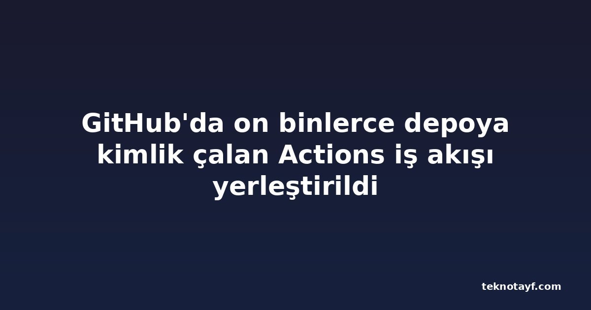 GitHub'da on binlerce depoya kimlik çalan Actions iş akışı yerleştirildi