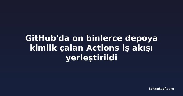 GitHub'da on binlerce depoya kimlik çalan Actions iş akışı yerleştirildi