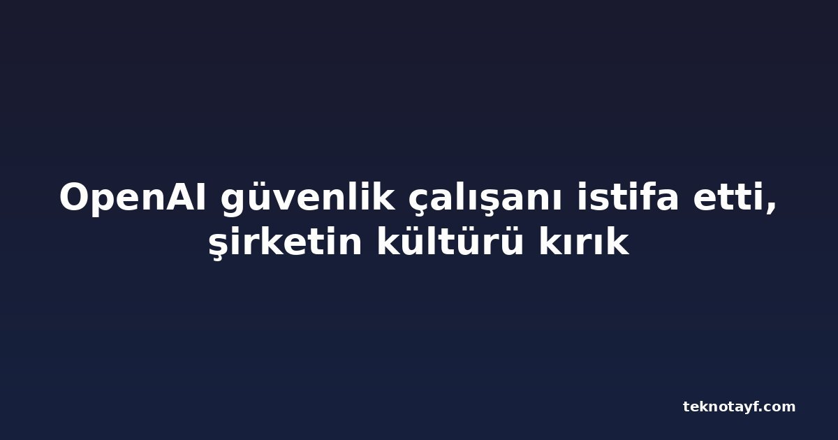 OpenAI güvenlik çalışanı istifa etti, şirketin kültürü kırık