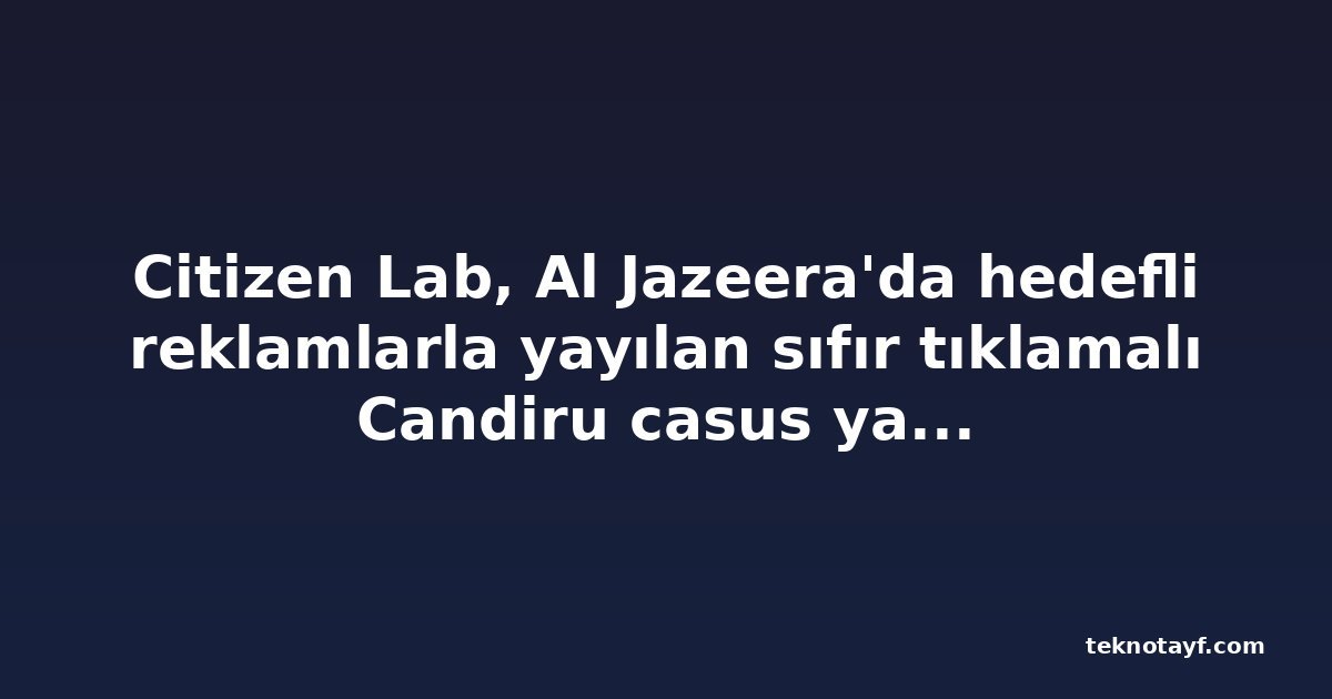 Citizen Lab, Al Jazeera'da hedefli reklamlarla yayılan sıfır tıklamalı Candiru casus yazılımı bulaşlarını tespit etti