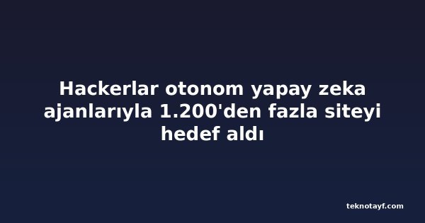 Hackerlar otonom yapay zeka ajanlarıyla 1.200'den fazla siteyi hedef aldı