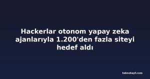 Hackerlar otonom yapay zeka ajanlarıyla 1.200'den fazla siteyi hedef aldı