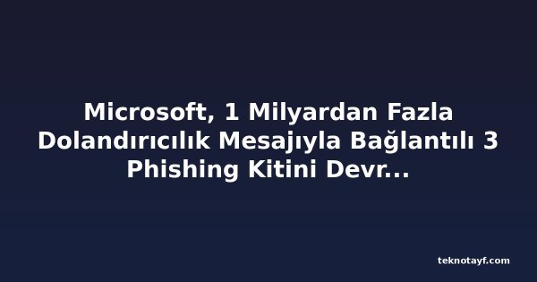 Microsoft, 1 Milyardan Fazla Dolandırıcılık Mesajıyla Bağlantılı 3 Phishing Kitini Devre Dışı Bıraktı
