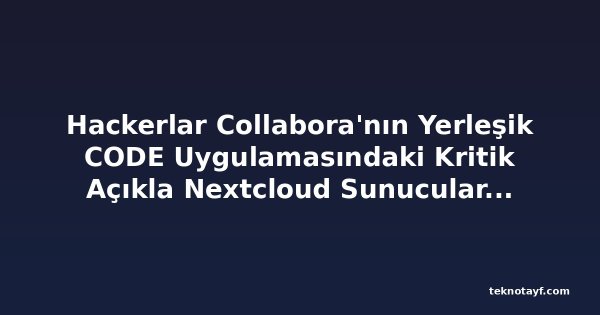 Hackerlar Collabora'nın Yerleşik CODE Uygulamasındaki Kritik Açıkla Nextcloud Sunucularına Arka Kapı Yerleştirdi