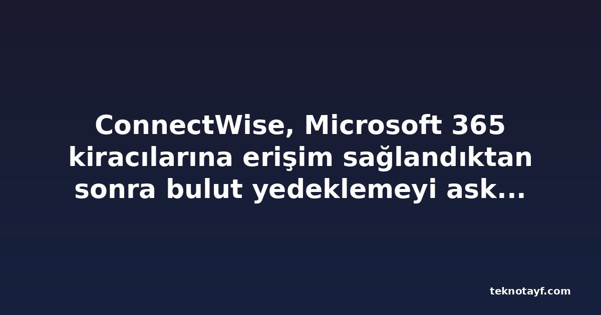 ConnectWise, Microsoft 365 kiracılarına erişim sağlandıktan sonra bulut yedeklemeyi askıya aldı